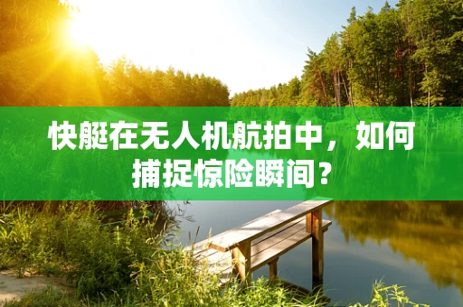 快艇在无人机航拍中，如何捕捉惊险瞬间？