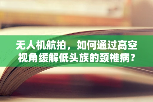 无人机航拍，如何通过高空视角缓解低头族的颈椎病？