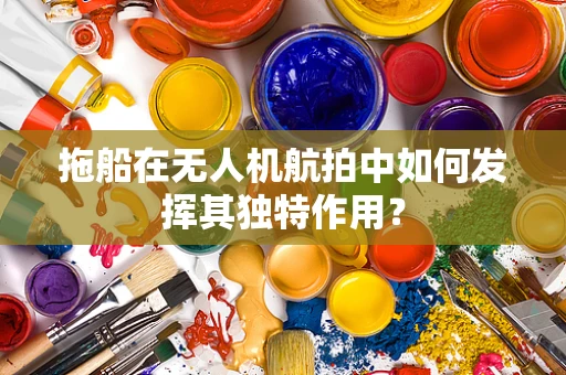 拖船在无人机航拍中如何发挥其独特作用？