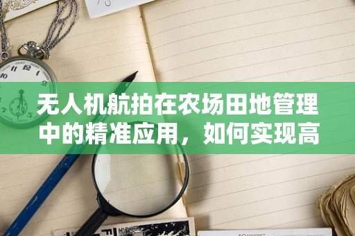 无人机航拍在农场田地管理中的精准应用，如何实现高效监测与决策支持？