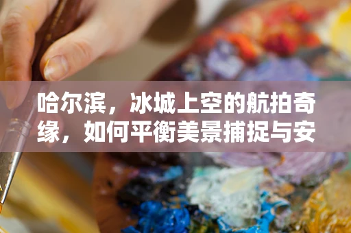 哈尔滨，冰城上空的航拍奇缘，如何平衡美景捕捉与安全飞行？