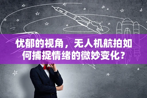 忧郁的视角，无人机航拍如何捕捉情绪的微妙变化？