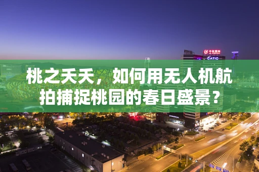 桃之夭夭，如何用无人机航拍捕捉桃园的春日盛景？