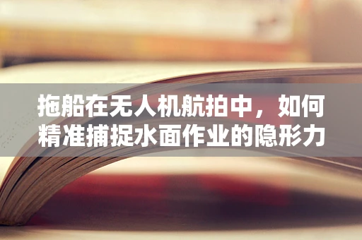 拖船在无人机航拍中，如何精准捕捉水面作业的隐形力量？