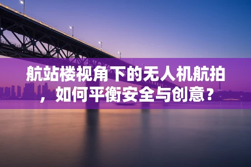 航站楼视角下的无人机航拍，如何平衡安全与创意？