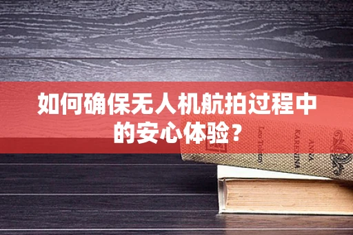 如何确保无人机航拍过程中的安心体验？
