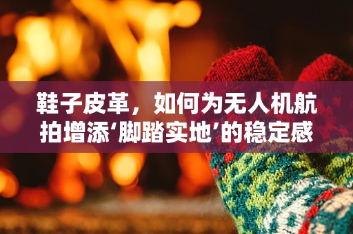 鞋子皮革，如何为无人机航拍增添‘脚踏实地’的稳定感？
