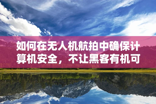 如何在无人机航拍中确保计算机安全，不让黑客有机可乘？