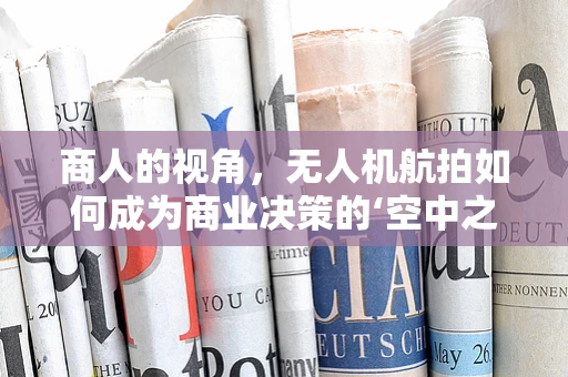 商人的视角，无人机航拍如何成为商业决策的‘空中之眼’？