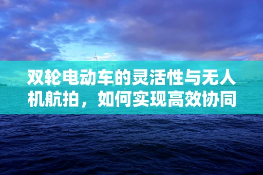 双轮电动车的灵活性与无人机航拍，如何实现高效协同？