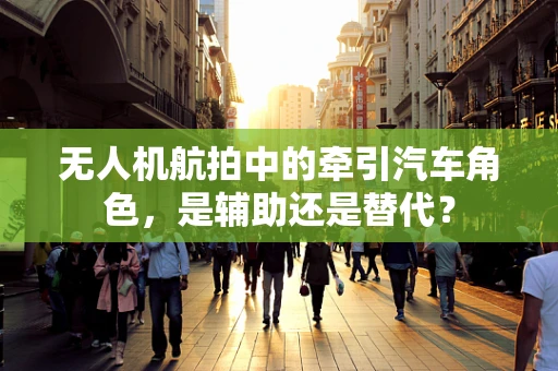 无人机航拍中的牵引汽车角色，是辅助还是替代？