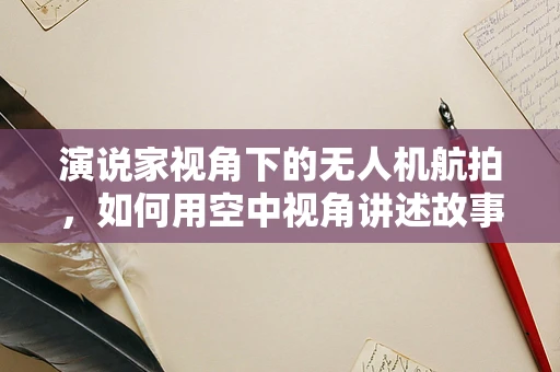 演说家视角下的无人机航拍，如何用空中视角讲述故事？
