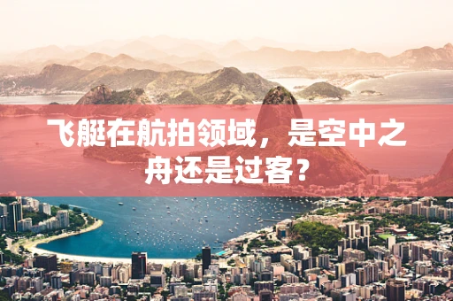 飞艇在航拍领域，是空中之舟还是过客？