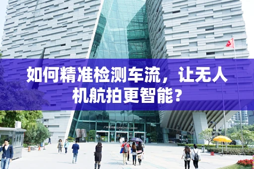 如何精准检测车流，让无人机航拍更智能？