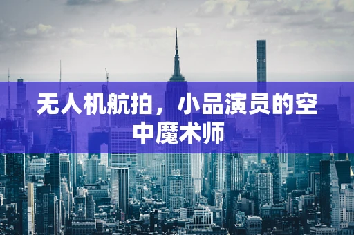 无人机航拍，小品演员的空中魔术师