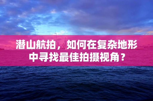 潜山航拍，如何在复杂地形中寻找最佳拍摄视角？