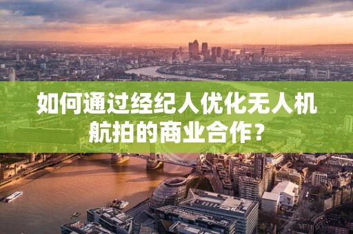 如何通过经纪人优化无人机航拍的商业合作？