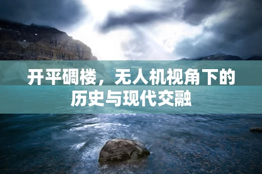 开平碉楼，无人机视角下的历史与现代交融