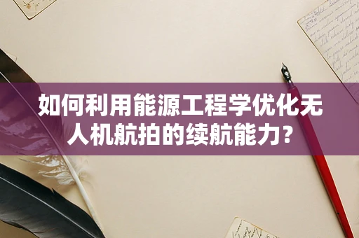 如何利用能源工程学优化无人机航拍的续航能力？