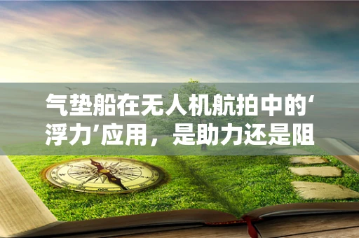 气垫船在无人机航拍中的‘浮力’应用，是助力还是阻力？