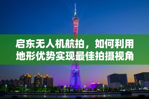 启东无人机航拍，如何利用地形优势实现最佳拍摄视角？