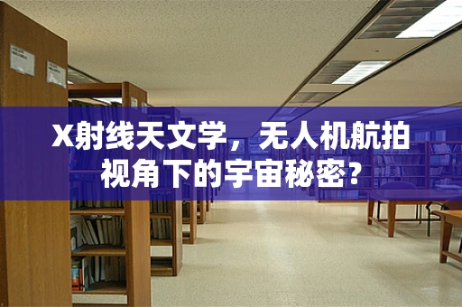 X射线天文学，无人机航拍视角下的宇宙秘密？