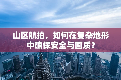 山区航拍，如何在复杂地形中确保安全与画质？