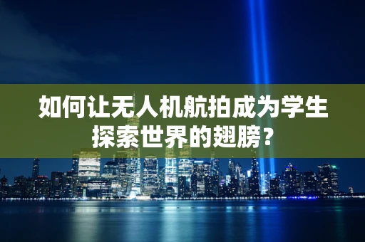 如何让无人机航拍成为学生探索世界的翅膀？