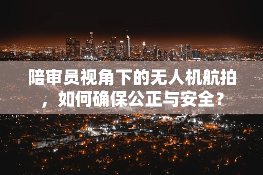 陪审员视角下的无人机航拍，如何确保公正与安全？