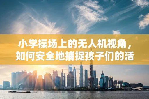 小学操场上的无人机视角，如何安全地捕捉孩子们的活力瞬间？