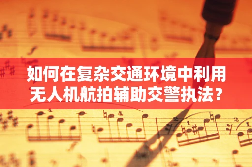 如何在复杂交通环境中利用无人机航拍辅助交警执法？