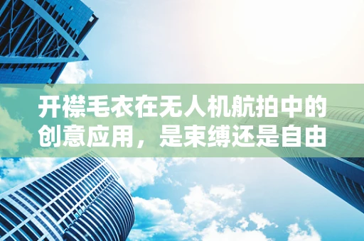 开襟毛衣在无人机航拍中的创意应用，是束缚还是自由？
