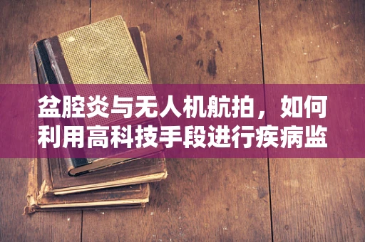 盆腔炎与无人机航拍，如何利用高科技手段进行疾病监测？