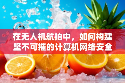 在无人机航拍中，如何构建坚不可摧的计算机网络安全防线？