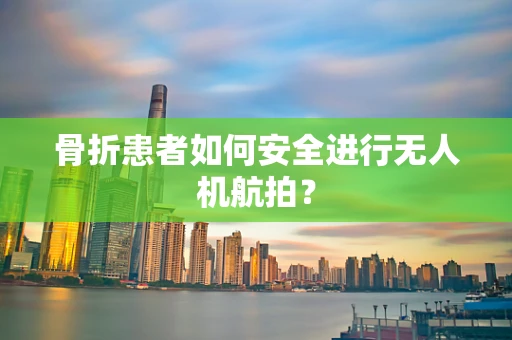 骨折患者如何安全进行无人机航拍？