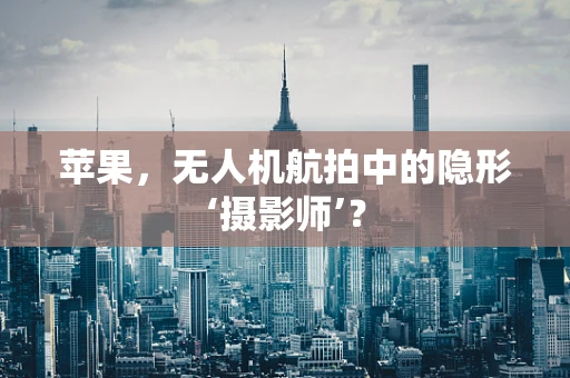 苹果，无人机航拍中的隐形‘摄影师’？