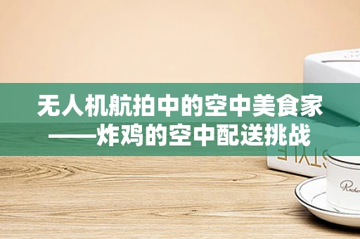 无人机航拍中的空中美食家——炸鸡的空中配送挑战
