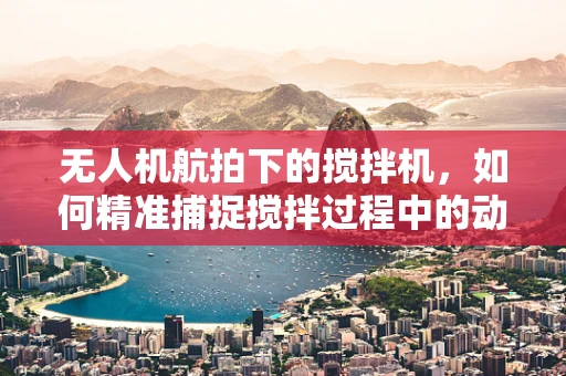 无人机航拍下的搅拌机，如何精准捕捉搅拌过程中的动态美？