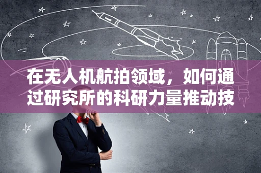 在无人机航拍领域，如何通过研究所的科研力量推动技术创新？