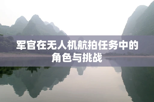 军官在无人机航拍任务中的角色与挑战