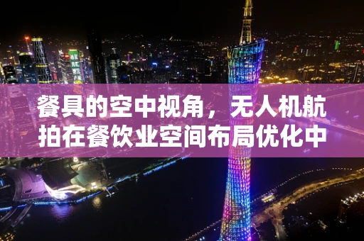 餐具的空中视角，无人机航拍在餐饮业空间布局优化中的应用