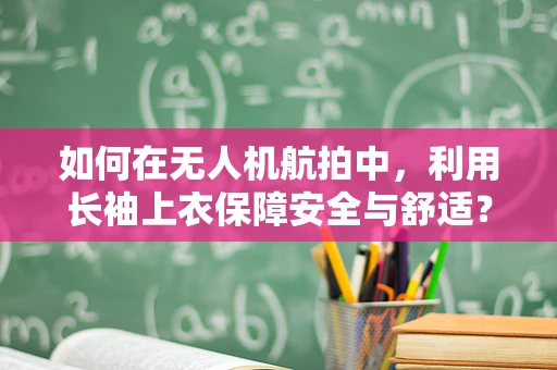 如何在无人机航拍中，利用长袖上衣保障安全与舒适？