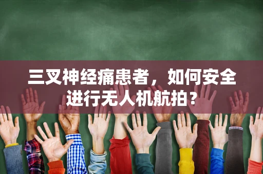 三叉神经痛患者，如何安全进行无人机航拍？