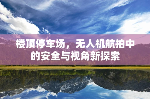 楼顶停车场，无人机航拍中的安全与视角新探索