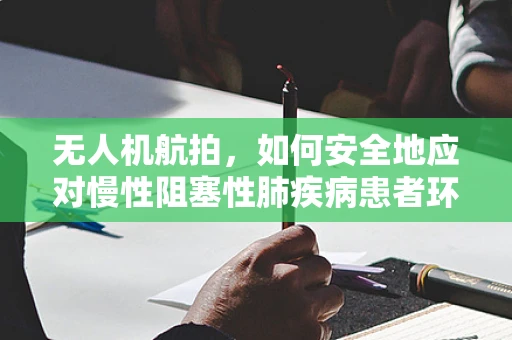 无人机航拍，如何安全地应对慢性阻塞性肺疾病患者环境下的飞行任务？