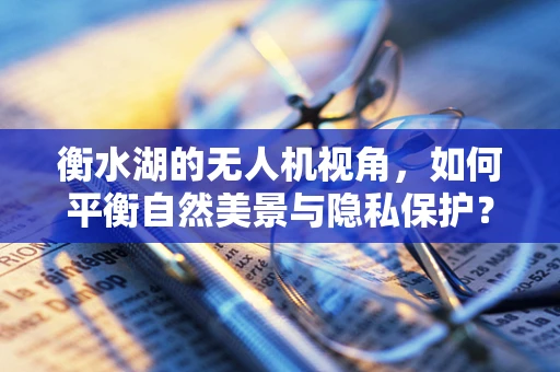 衡水湖的无人机视角，如何平衡自然美景与隐私保护？
