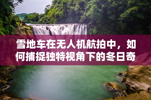 雪地车在无人机航拍中，如何捕捉独特视角下的冬日奇景？