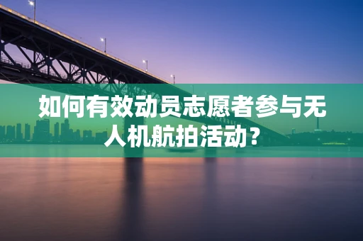 如何有效动员志愿者参与无人机航拍活动？