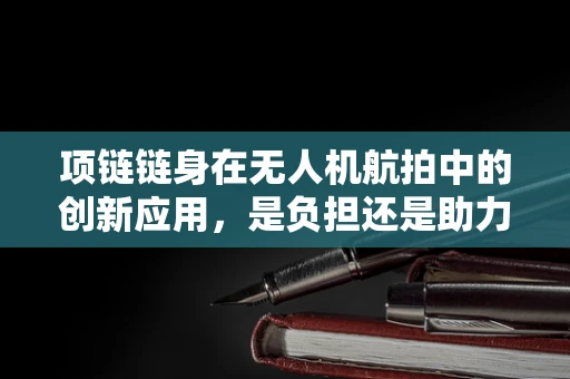 项链链身在无人机航拍中的创新应用，是负担还是助力？