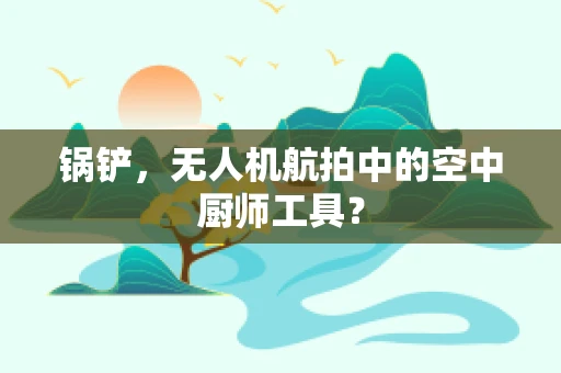 锅铲，无人机航拍中的空中厨师工具？